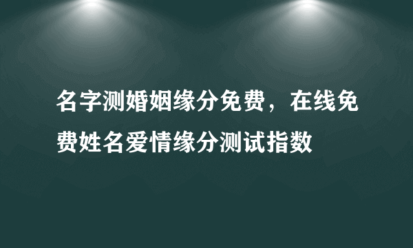 名字测婚姻缘分免费，在线免费姓名爱情缘分测试指数