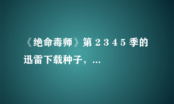 《绝命毒师》第 2 3 4 5 季的迅雷下载种子，最好高清，带中英字幕的。