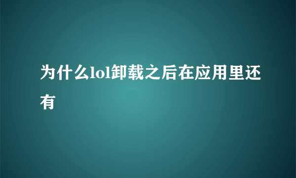 为什么lol卸载之后在应用里还有