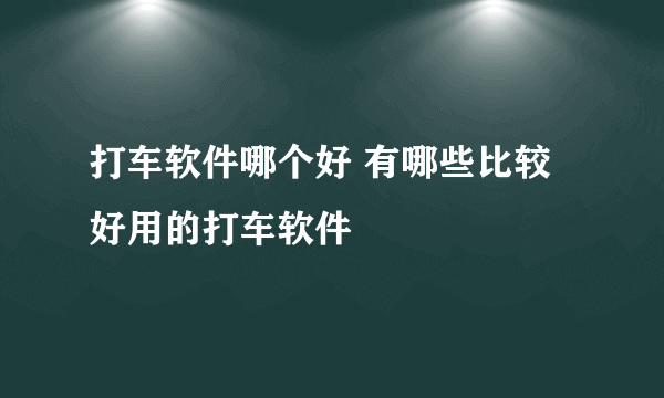 打车软件哪个好 有哪些比较好用的打车软件