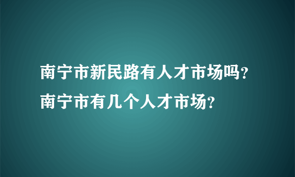 南宁市新民路有人才市场吗？南宁市有几个人才市场？