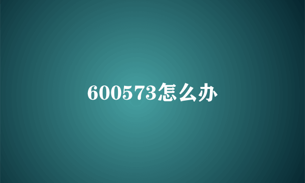 600573怎么办