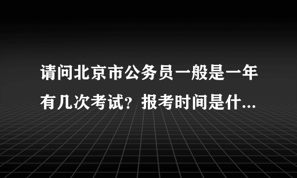 请问北京市公务员一般是一年有几次考试？报考时间是什么时候？