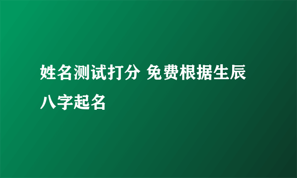 姓名测试打分 免费根据生辰八字起名