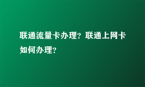 联通流量卡办理？联通上网卡如何办理？