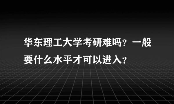 华东理工大学考研难吗？一般要什么水平才可以进入？