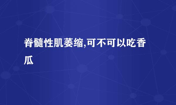 脊髓性肌萎缩,可不可以吃香瓜