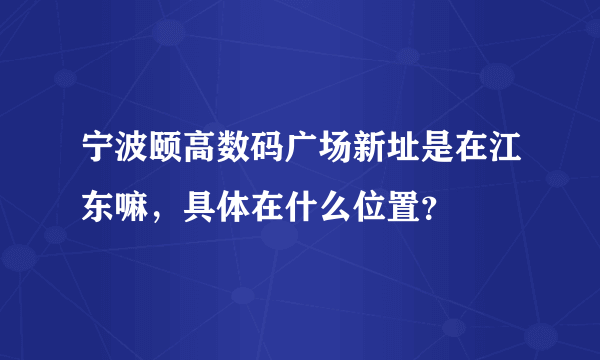 宁波颐高数码广场新址是在江东嘛，具体在什么位置？