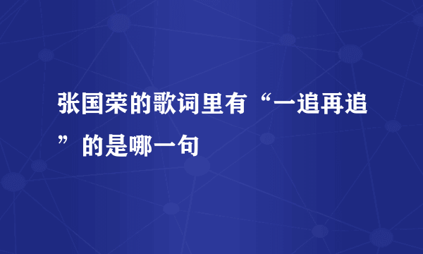 张国荣的歌词里有“一追再追”的是哪一句