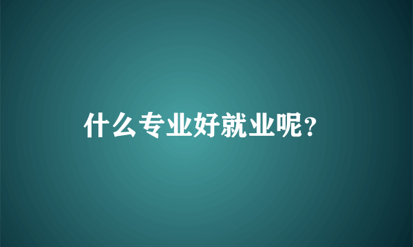 什么专业好就业呢？