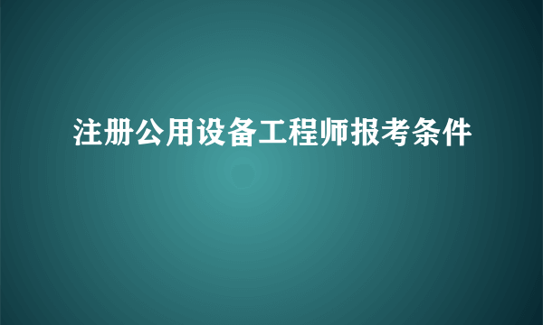 注册公用设备工程师报考条件