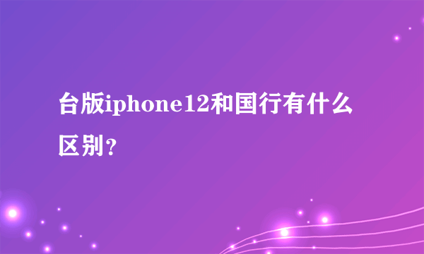 台版iphone12和国行有什么区别？