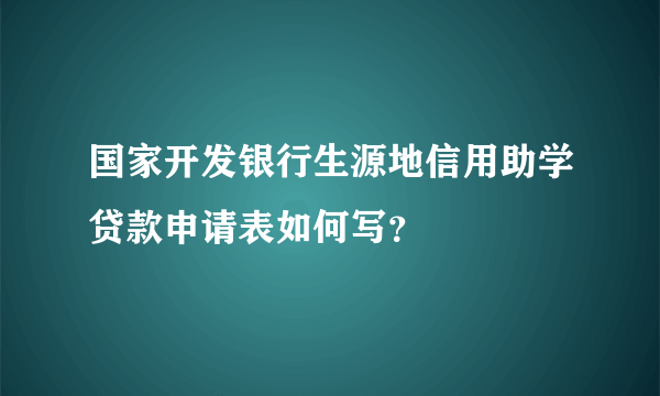 国家开发银行生源地信用助学贷款申请表如何写？