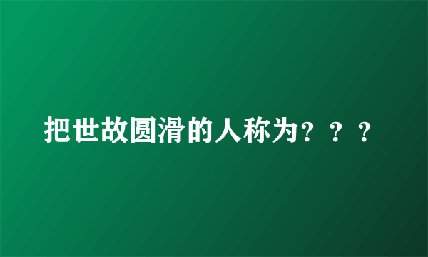 把世故圆滑的人称为？？？