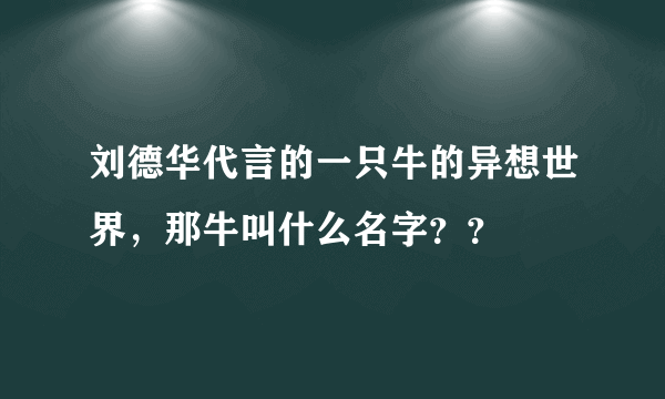 刘德华代言的一只牛的异想世界，那牛叫什么名字？？