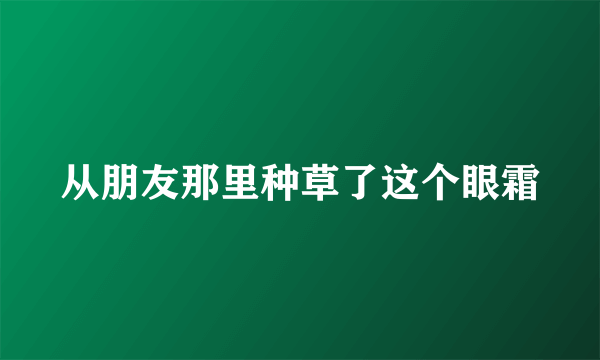 从朋友那里种草了这个眼霜