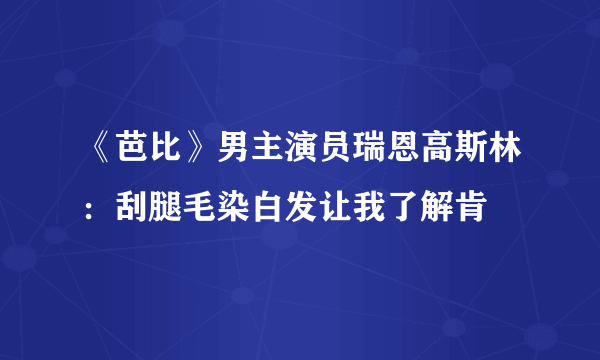 《芭比》男主演员瑞恩高斯林：刮腿毛染白发让我了解肯