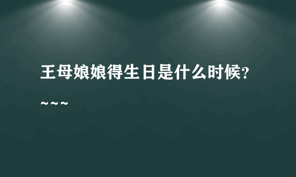 王母娘娘得生日是什么时候？~~~