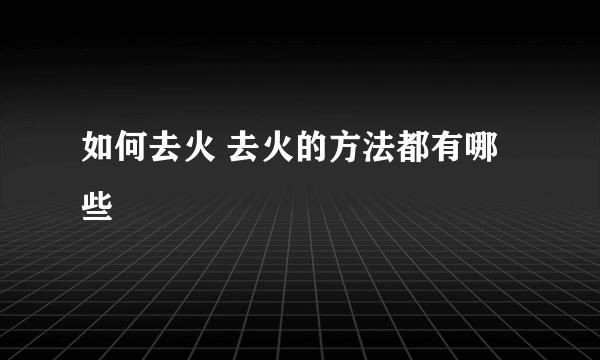 如何去火 去火的方法都有哪些