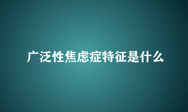  广泛性焦虑症特征是什么