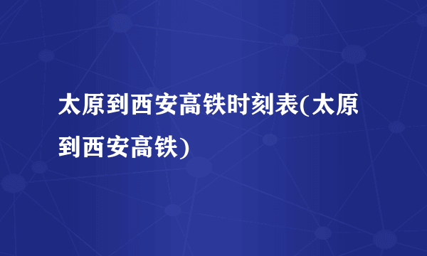 太原到西安高铁时刻表(太原到西安高铁)