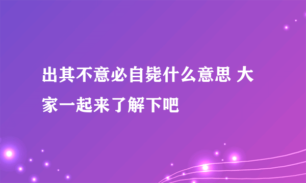 出其不意必自毙什么意思 大家一起来了解下吧