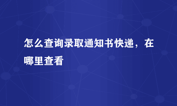 怎么查询录取通知书快递，在哪里查看