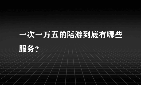 一次一万五的陪游到底有哪些服务？