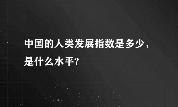 中国的人类发展指数是多少，是什么水平?