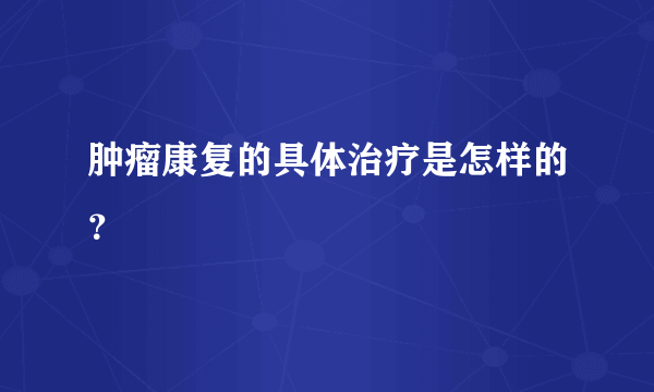 肿瘤康复的具体治疗是怎样的？