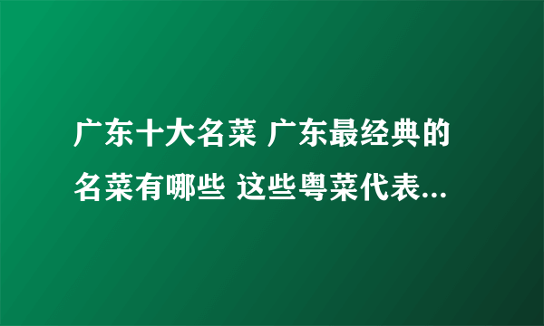 广东十大名菜 广东最经典的名菜有哪些 这些粤菜代表菜待客特有面子