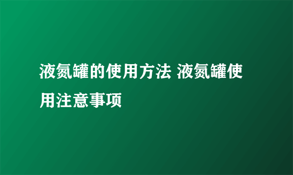 液氮罐的使用方法 液氮罐使用注意事项