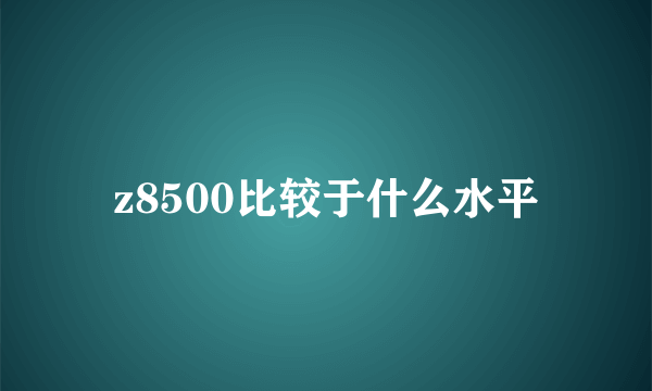 z8500比较于什么水平