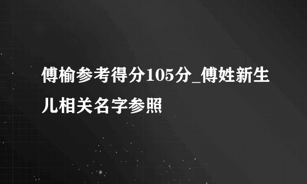 傅榆参考得分105分_傅姓新生儿相关名字参照