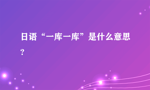 日语“一库一库”是什么意思？