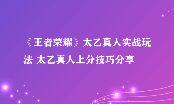 《王者荣耀》太乙真人实战玩法 太乙真人上分技巧分享