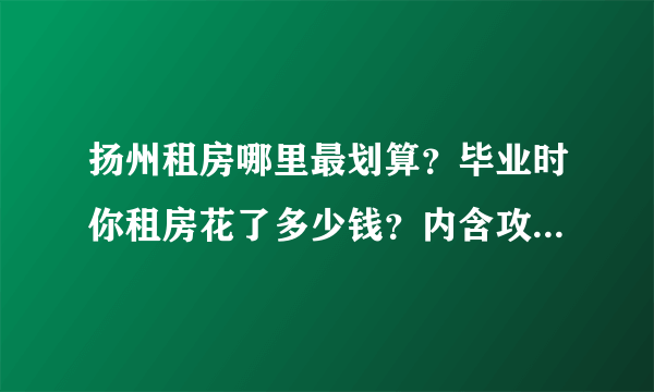 扬州租房哪里最划算？毕业时你租房花了多少钱？内含攻略秘籍！