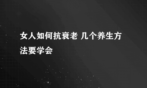 女人如何抗衰老 几个养生方法要学会