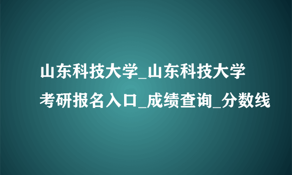 山东科技大学_山东科技大学考研报名入口_成绩查询_分数线