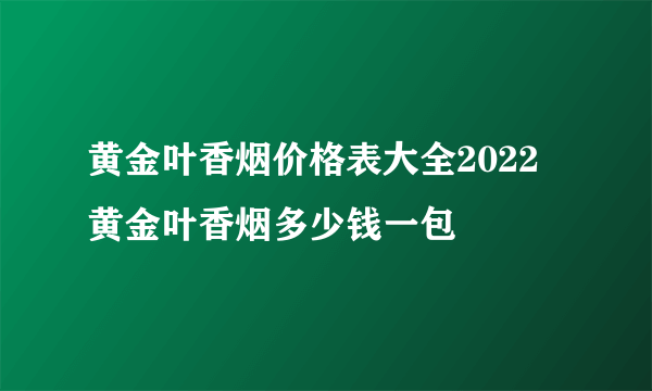 黄金叶香烟价格表大全2022 黄金叶香烟多少钱一包