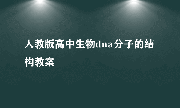 人教版高中生物dna分子的结构教案