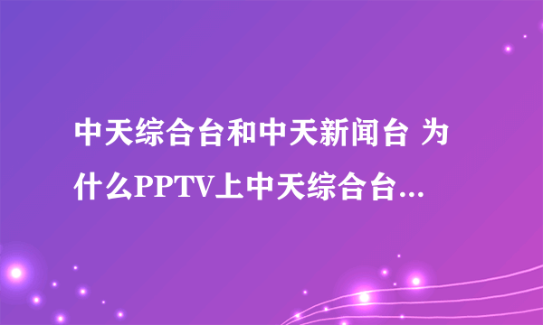 中天综合台和中天新闻台 为什么PPTV上中天综合台变成了中天新闻台？晚上想看康熙都看不了了。。