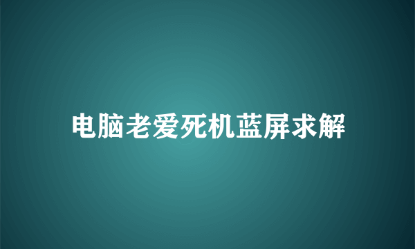 电脑老爱死机蓝屏求解