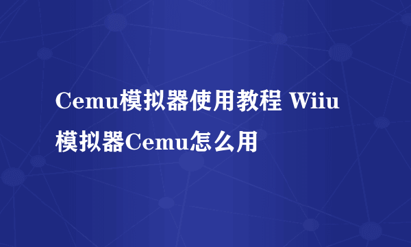 Cemu模拟器使用教程 Wiiu模拟器Cemu怎么用