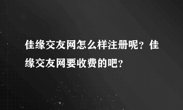 佳缘交友网怎么样注册呢？佳缘交友网要收费的吧？