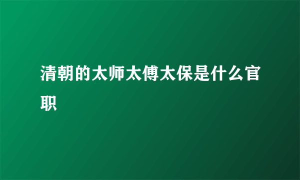 清朝的太师太傅太保是什么官职