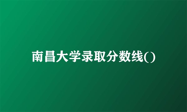 南昌大学录取分数线()