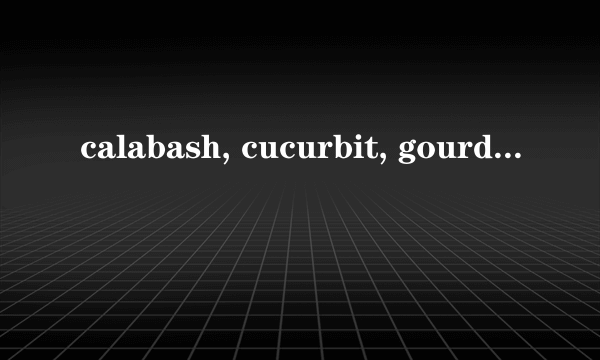 calabash, cucurbit, gourd这三个单词有什么区别?radish和turnip有什么区别?