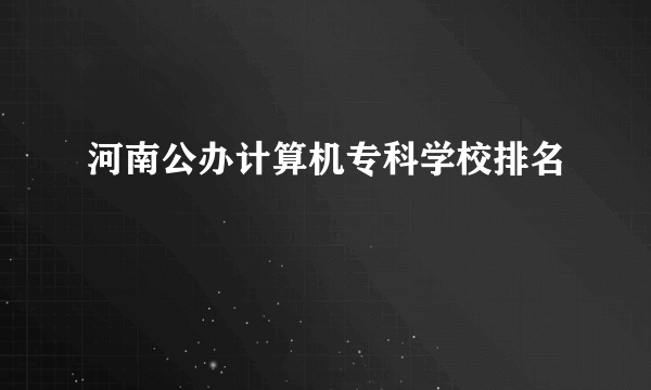 河南公办计算机专科学校排名