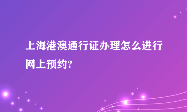 上海港澳通行证办理怎么进行网上预约?